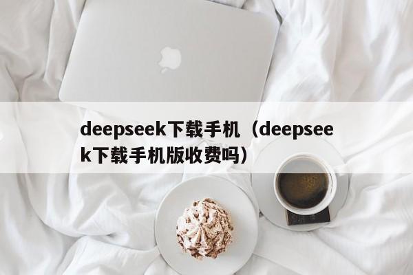 deepseek下载手机（deepseek下载手机版收费吗）