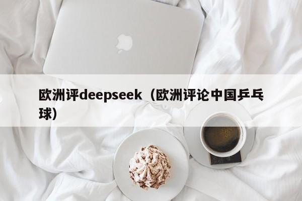 欧洲评deepseek（欧洲评论中国乒乓球）