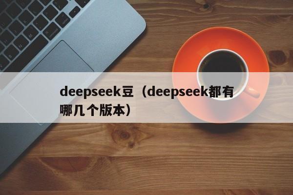 deepseek豆（deepseek都有哪几个版本）