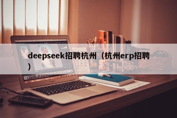 deepseek招聘杭州（杭州erp招聘）