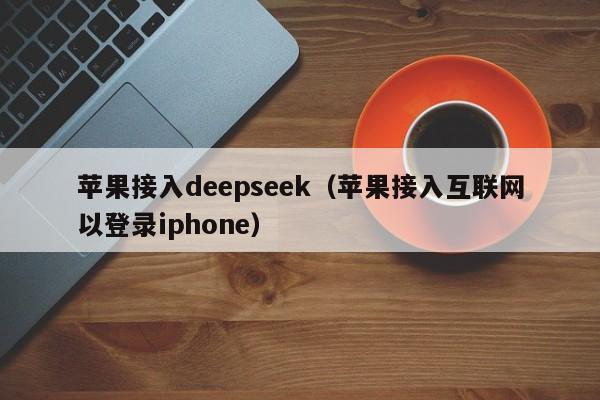 苹果接入deepseek（苹果接入互联网以登录iphone）