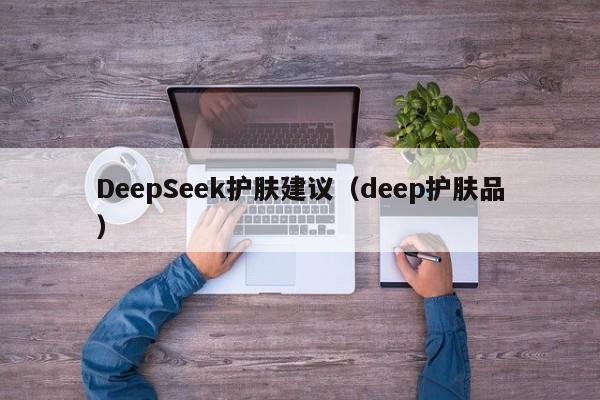 DeepSeek护肤建议（deep护肤品）