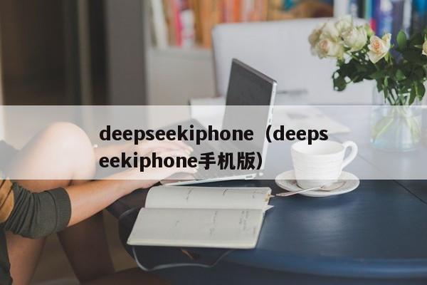 deepseekiphone（deepseekiphone手机版）