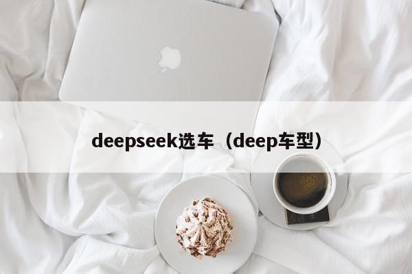 deepseek选车（deep车型）