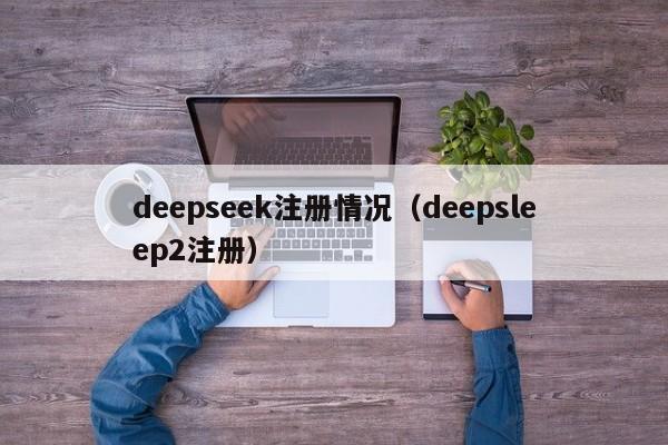 deepseek注册情况（deepsleep2注册）