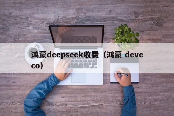 鸿蒙deepseek收费（鸿蒙 deveco）