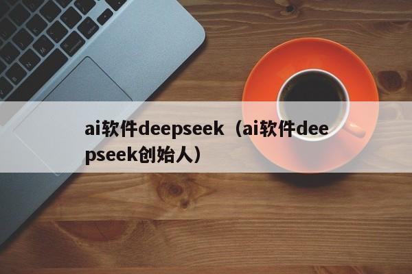 ai软件deepseek（ai软件deepseek创始人）