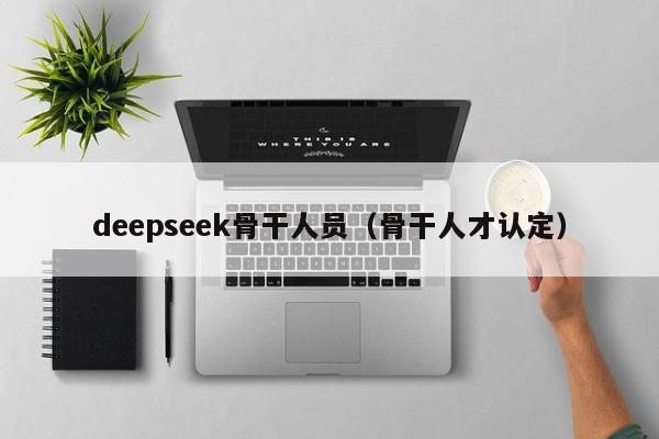 deepseek骨干人员（骨干人才认定）