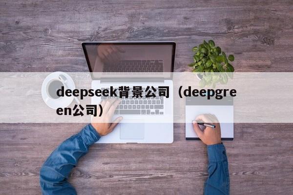 deepseek背景公司（deepgreen公司）