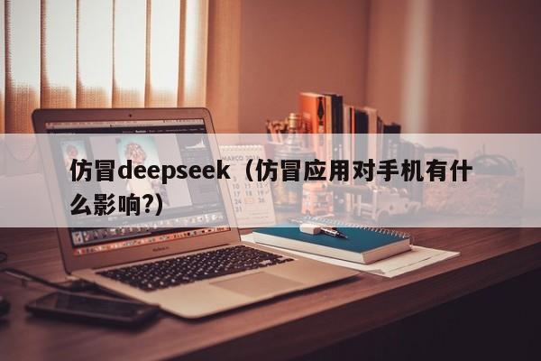 仿冒deepseek（仿冒应用对手机有什么影响?）