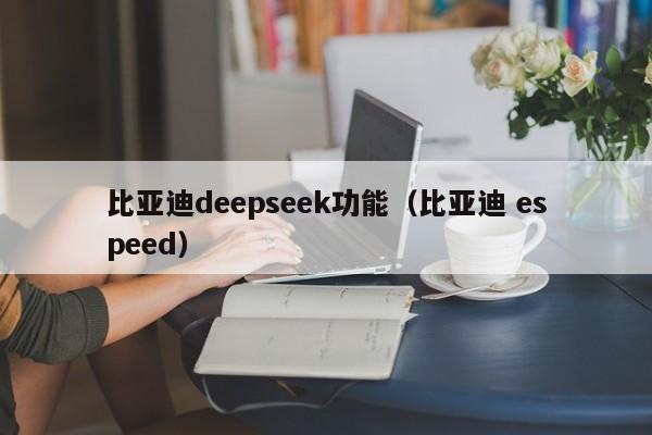 比亚迪deepseek功能（比亚迪 espeed）