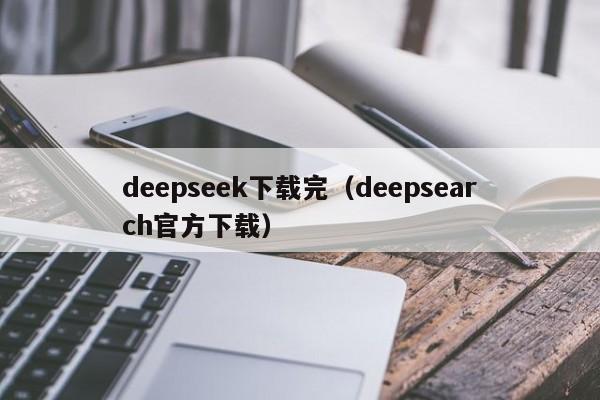 deepseek下载完（deepsearch官方下载）