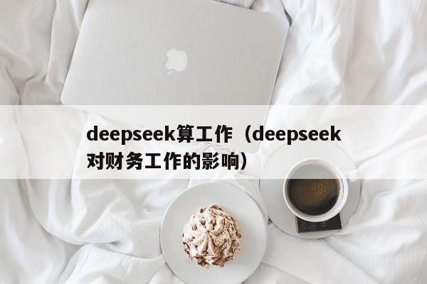 deepseek算工作（deepseek对财务工作的影响）