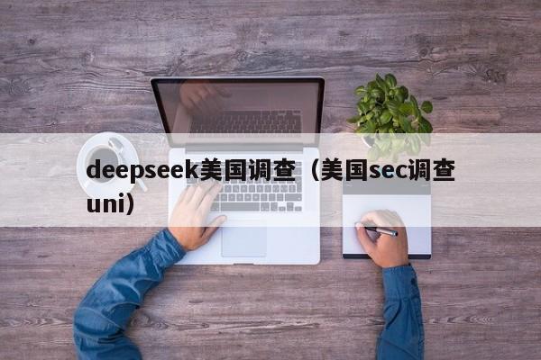 deepseek美国调查（美国sec调查uni）