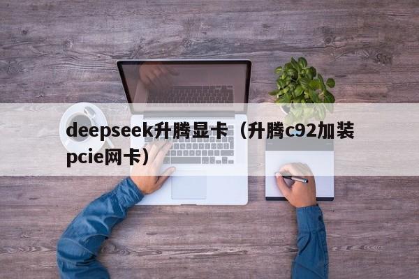 deepseek升腾显卡（升腾c92加装pcie网卡）