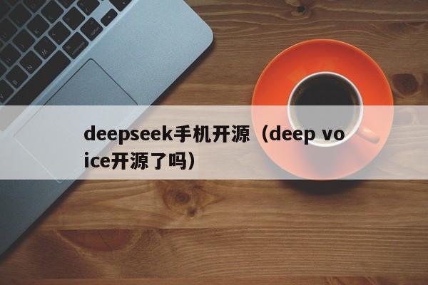 deepseek手机开源（deep voice开源了吗）