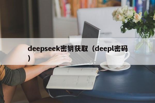 deepseek密钥获取（deepl密码）