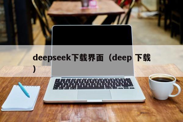 deepseek下载界面（deep 下载）