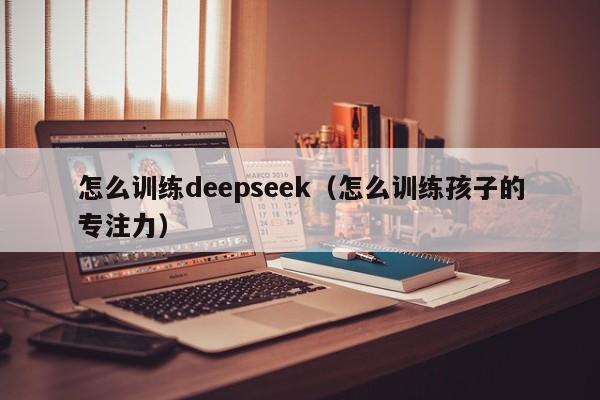 怎么训练deepseek（怎么训练孩子的专注力）