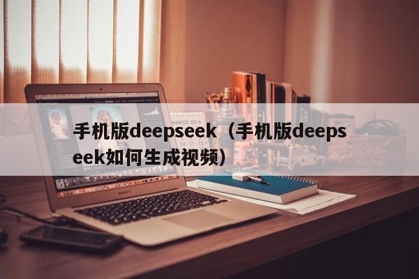 手机版deepseek（手机版deepseek如何生成视频）