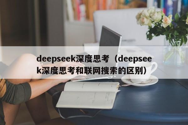 deepseek深度思考（deepseek深度思考和联网搜索的区别）