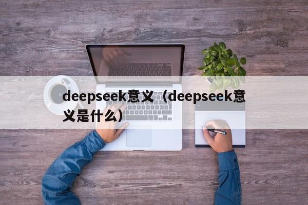 deepseek意义（deepseek意义是什么）