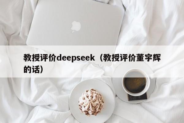 教授评价deepseek（教授评价董宇辉的话）