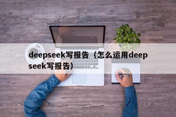 deepseek写报告（怎么运用deepseek写报告）