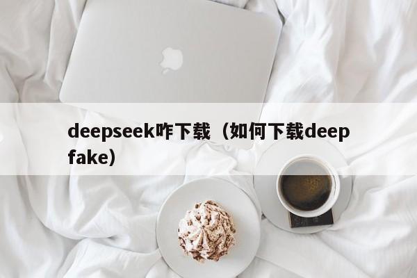 deepseek咋下载（如何下载deepfake）