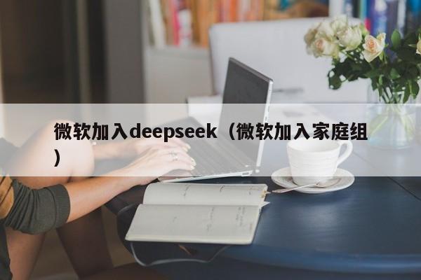 微软加入deepseek（微软加入家庭组）