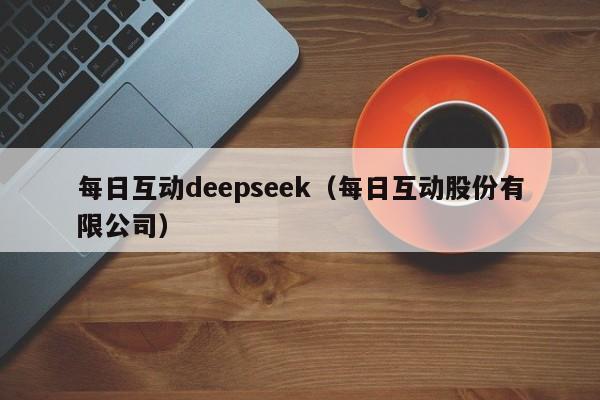 每日互动deepseek（每日互动股份有限公司）