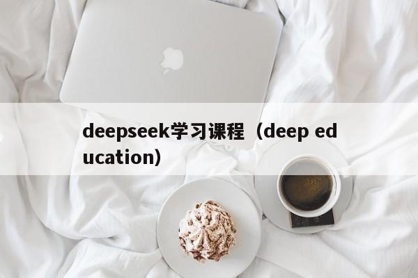 deepseek学习课程（deep education）