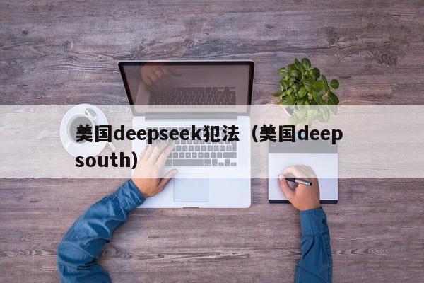 美国deepseek犯法（美国deep south）