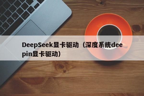 DeepSeek显卡驱动（深度系统deepin显卡驱动）