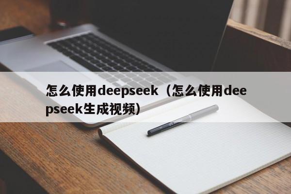 怎么使用deepseek（怎么使用deepseek生成视频）