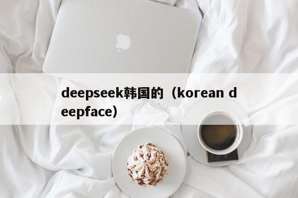 deepseek韩国的（korean deepface）