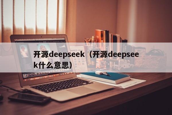 开源deepseek（开源deepseek什么意思）