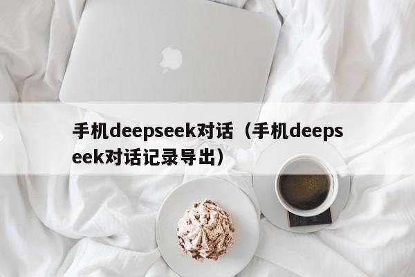 手机deepseek对话（手机deepseek对话记录导出）