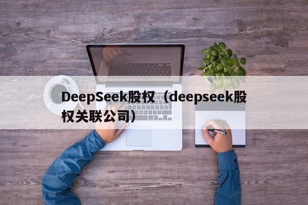 DeepSeek股权（deepseek股权关联公司）