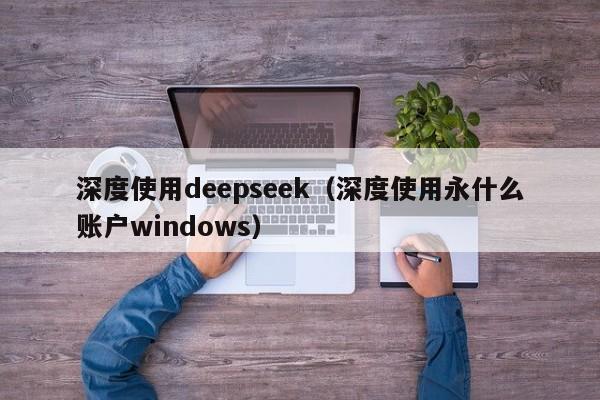 深度使用deepseek（深度使用永什么账户windows）