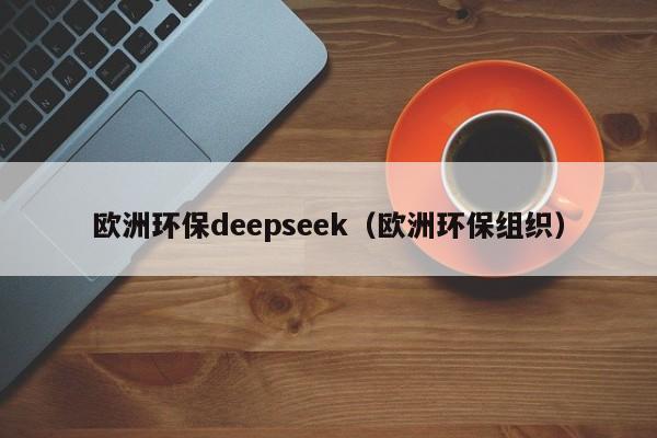 欧洲环保deepseek（欧洲环保组织）