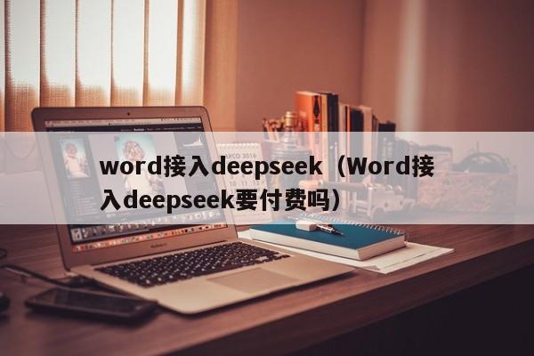 word接入deepseek（Word接入deepseek要付费吗）