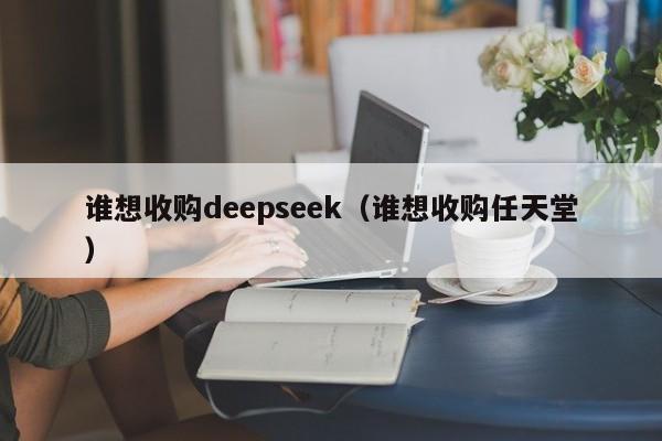 谁想收购deepseek（谁想收购任天堂）