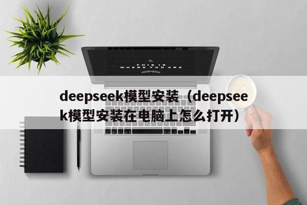 deepseek模型安装（deepseek模型安装在电脑上怎么打开）