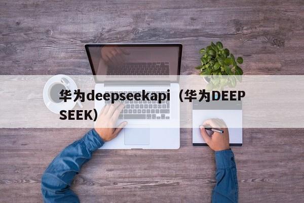 华为deepseekapi（华为DEEPSEEK）