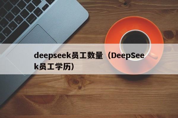 deepseek员工数量（DeepSeek员工学历）