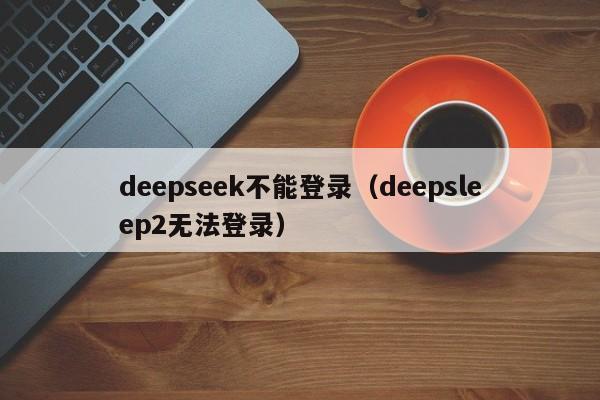 deepseek不能登录（deepsleep2无法登录）