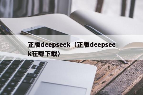 正版deepseek（正版deepseek在哪下载）