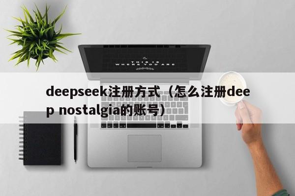 deepseek注册方式（怎么注册deep nostalgia的账号）