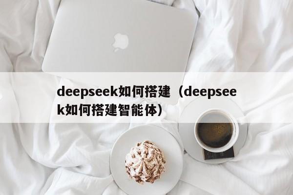 deepseek如何搭建（deepseek如何搭建智能体）